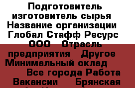 Подготовитель-изготовитель сырья › Название организации ­ Глобал Стафф Ресурс, ООО › Отрасль предприятия ­ Другое › Минимальный оклад ­ 30 000 - Все города Работа » Вакансии   . Брянская обл.,Новозыбков г.